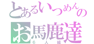 とあるいつめんのお馬鹿達（６人組）