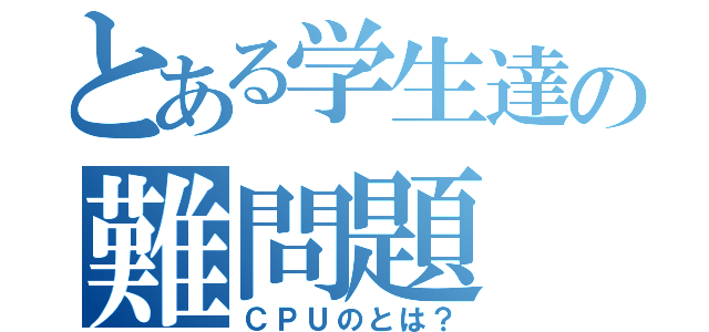 とある学生達の難問題（ＣＰＵのとは？）