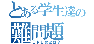 とある学生達の難問題（ＣＰＵのとは？）