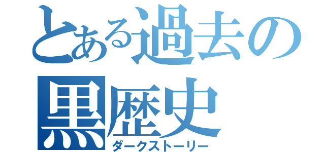 とある過去の黒歴史（ダークストーリー）