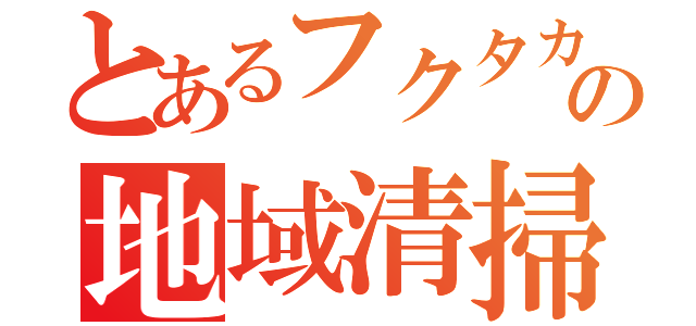 とあるフクタカの地域清掃活動報告（）