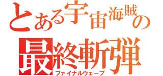 とある宇宙海賊の最終斬弾（ファイナルウェーブ）