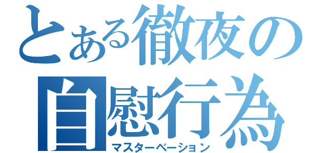 とある徹夜の自慰行為（マスターベーション）