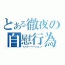 とある徹夜の自慰行為（マスターベーション）