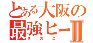 とある大阪の最強ヒーローⅡ（きのこ）