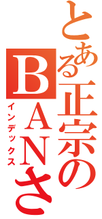 とある正宗のＢＡＮさせてみろ（インデックス）