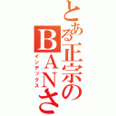 とある正宗のＢＡＮさせてみろ（インデックス）