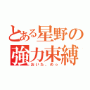 とある星野の強力束縛（おいた、めっ）