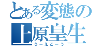 とある変態の上原皇生（うーえこーう）