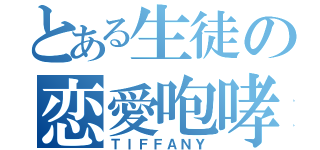 とある生徒の恋愛咆哮（ＴＩＦＦＡＮＹ）