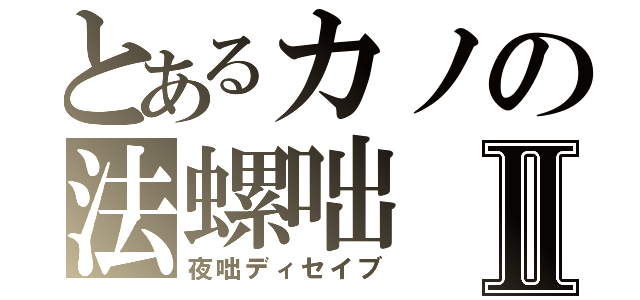 とあるカノの法螺咄Ⅱ（夜咄ディセイブ）