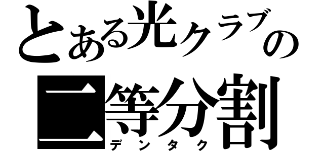 とある光クラブの二等分割（デンタク）