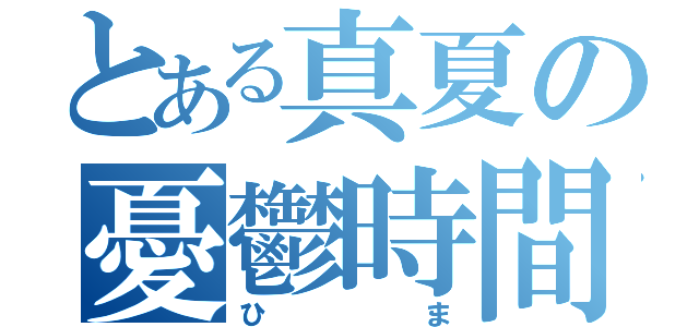 とある真夏の憂鬱時間（ひま）