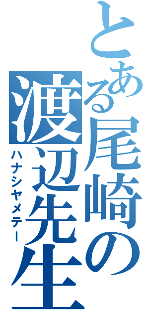 とある尾崎の渡辺先生（ハナシヤメテー）