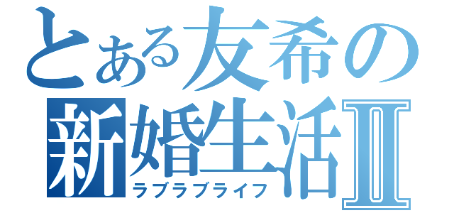 とある友希の新婚生活Ⅱ（ラブラブライフ）