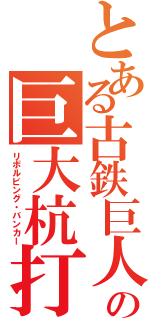 とある古鉄巨人の巨大杭打機（リボルビング・バンカー）