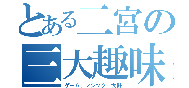 とある二宮の三大趣味（ゲーム、マジック、大野）