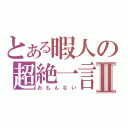 とある暇人の超絶一言Ⅱ（おもんない）