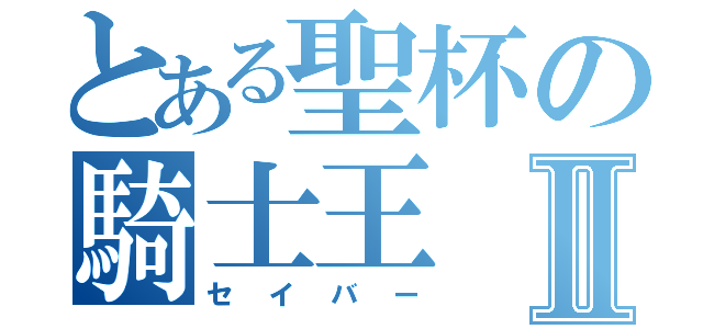 とある聖杯の騎士王Ⅱ（セイバー）