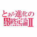 とある進化の最終定論Ⅱ（人類補完計画）