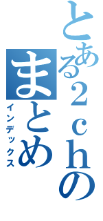 とある２ｃｈのまとめ（インデックス）