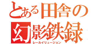 とある田舎の幻影鉄録（レールイリュージョン）