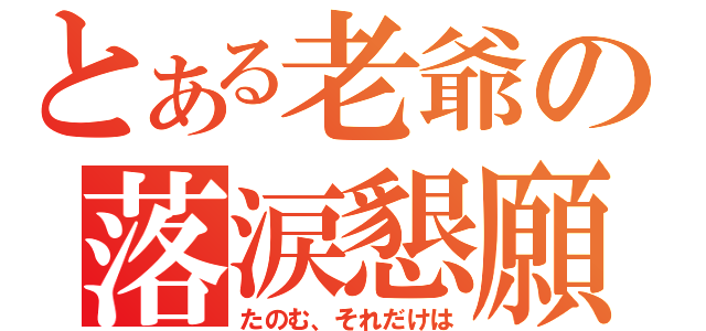 とある老爺の落涙懇願（たのむ、それだけは）