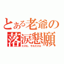 とある老爺の落涙懇願（たのむ、それだけは）