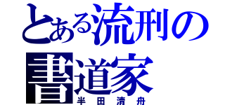 とある流刑の書道家（半田清舟）