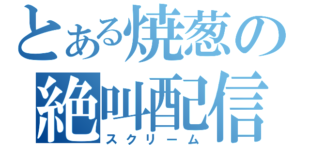 とある焼葱の絶叫配信（スクリーム）