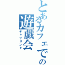 とあるカフェでの遊戯会（ギャザリング）