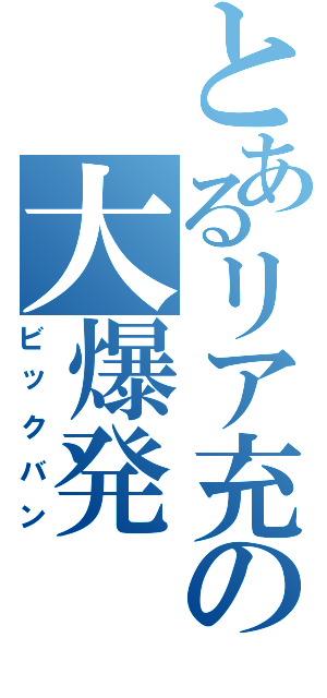 とあるリア充の大爆発（ビックバン）