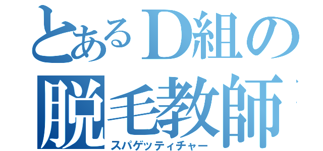 とあるＤ組の脱毛教師（スパゲッティチャー）