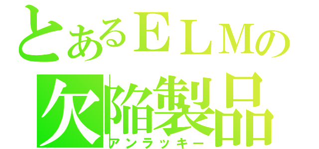 とあるＥＬＭの欠陥製品（アンラッキー）