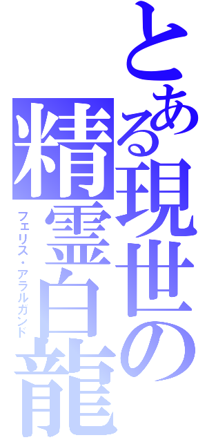 とある現世の精霊白龍（フェリス・アラルガンド）