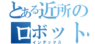 とある近所のロボット（インデックス）