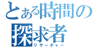 とある時間の探求者（リサーチャー）