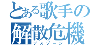 とある歌手の解散危機（デスゾーン）