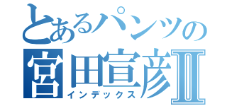 とあるパンツの宮田宣彦Ⅱ（インデックス）