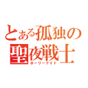 とある孤独の聖夜戦士（ホーリーナイト）