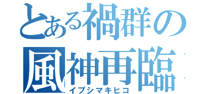 とある禍群の風神再臨（イブシマキヒコ）