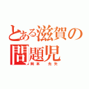 とある滋賀の問題児（岡本 光矢）