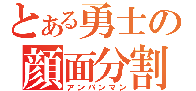 とある勇士の顔面分割（アンパンマン）