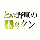 とある野原の木原クン（木ィィィ原くゥゥゥゥゥン！！）