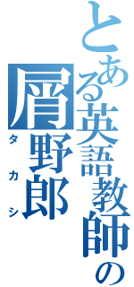 とある英語教師の屑野郎（タカシ）