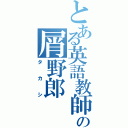 とある英語教師の屑野郎（タカシ）