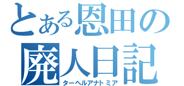 とある恩田の廃人日記（ターヘルアナトミア）