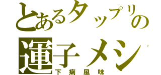 とあるタップリの運子メシ（下痢風味）