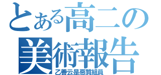 とある高二の美術報告（乙善云是惡質組員）