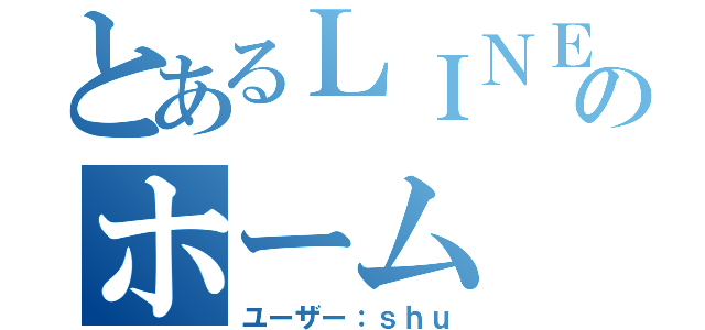 とあるＬＩＮＥのホーム（ユーザー：ｓｈｕ）